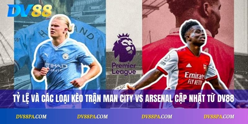Soi kèo Man City vs Arsenal: Dự đoán Kết Quả Vòng 5 Premier League 3 Tỷ lệ và các loại kèo trận Man City vs Arsenal cập nhật từ DV88